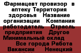 Фармацевт-провизор. в аптеку Территория здоровья › Название организации ­ Компания-работодатель › Отрасль предприятия ­ Другое › Минимальный оклад ­ 25 000 - Все города Работа » Вакансии   . Ненецкий АО,Красное п.